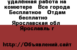 удалённая работа на комютере - Все города Бесплатное » Отдам бесплатно   . Ярославская обл.,Ярославль г.